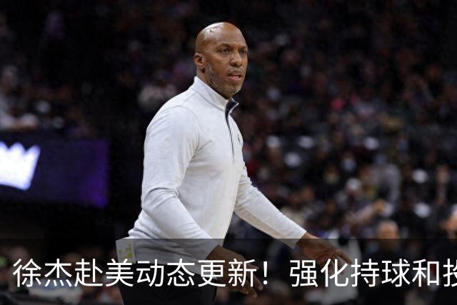 徐杰赴美动态更新！强化持球和投篮，期待进攻全面蜕变！